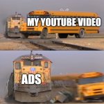 Youtube ads | MY YOUTUBE VIDEO; ADS | image tagged in a train hitting a school bus | made w/ Imgflip meme maker