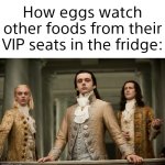 *signature look of superiority* | How eggs watch other foods from their VIP seats in the fridge: | image tagged in memes,funny,funny memes,relatable,egg | made w/ Imgflip meme maker