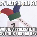 april 1 was 7 days ago | HAPPY LATE APRIL FOOLS! I WOULD APPRECIATE IT IF YOU GIVE THIS POST AN UPVOTE :) | image tagged in happy april fool's day 2020 | made w/ Imgflip meme maker