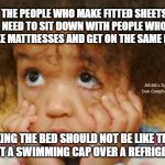 Exasperated | THE PEOPLE WHO MAKE FITTED SHEETS NEED TO SIT DOWN WITH PEOPLE WHO MAKE MATTRESSES AND GET ON THE SAME PAGE; MEMEs by Dan Campbell; MAKING THE BED SHOULD NOT BE LIKE TRYING TO PUT A SWIMMING CAP OVER A REFRIGERATOR | image tagged in exasperated | made w/ Imgflip meme maker