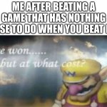 Like bro, I want to keep playing. At least do a DLC or something | ME AFTER BEATING A GAME THAT HAS NOTHING ELSE TO DO WHEN YOU BEAT IT: | image tagged in i won but at what cost | made w/ Imgflip meme maker