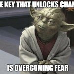 Fear leads to anger. Anger leads to hate. Hate leads to sufferin | THE KEY THAT UNLOCKS CHANGE; IS OVERCOMING FEAR | image tagged in fear leads to anger anger leads to hate hate leads to sufferin | made w/ Imgflip meme maker