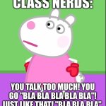 Unamused Suzy Sheep (Peppa Pig) | CLASS NERDS:; YOU TALK TOO MUCH! YOU GO "BLA BLA BLA BLA BLA"! JUST LIKE THAT! "BLA BLA BLA". | image tagged in unamused suzy sheep peppa pig | made w/ Imgflip meme maker