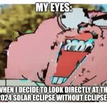 No eclipse glasses | MY EYES:; WHEN I DECIDE TO LOOK DIRECTLY AT THE APRIL 8, 2024 SOLAR ECLIPSE WITHOUT ECLIPSE GLASSES | image tagged in richard glitch,solar eclipse,jpfan102504 | made w/ Imgflip meme maker