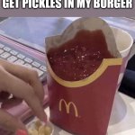 Ketchup with a side of fries | HOW IT FEELS WHEN I GET PICKLES IN MY BURGER | image tagged in ketchup with a side of fries | made w/ Imgflip meme maker