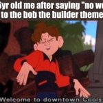 Welcome to Downtown Coolsville | 6yr old me after saying "no we cant" to the bob the builder theme song | image tagged in welcome to downtown coolsville | made w/ Imgflip meme maker