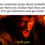 why would anyone use really tragic things for popularity | when someone posts about something sad but then you realize that they are just using it to get attention and get some likes: | image tagged in i hate you | made w/ Imgflip meme maker