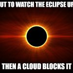 it was good tho | ME ABOUT TO WATCH THE ECLIPSE UPSTAIRS; THEN A CLOUD BLOCKS IT | image tagged in solar eclipse,memes,funny,clouds | made w/ Imgflip meme maker