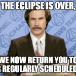 Ron Burgundy Meme | THE ECLIPSE IS OVER, WE NOW RETURN YOU TO YOUR REGULARLY SCHEDULED LIFE. | image tagged in memes,ron burgundy,solar eclipse,eclipse | made w/ Imgflip meme maker