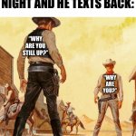 . | YOU TEXT BRO LATE AT NIGHT AND HE TEXTS BACK:; “WHY ARE YOU STILL UP?”; “WHY ARE YOU?” | image tagged in quick draw standoff | made w/ Imgflip meme maker