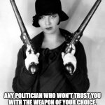 Guns | ANY POLITICIAN WHO WON'T TRUST YOU
WITH THE WEAPON OF YOUR CHOICE,
CLEARLY CANNOT BE TRUSTED WITH THE
POWER HE DESIRES OVER YOUR LIFE. | image tagged in gun control | made w/ Imgflip meme maker