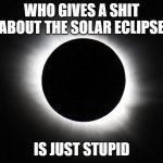 who gives a shit | WHO GIVES A SHIT ABOUT THE SOLAR ECLIPSE; IS JUST STUPID | image tagged in solar eclipse,who cares | made w/ Imgflip meme maker