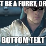 facts | DONT BE A FURRY, DRIVE. BOTTOM TEXT | image tagged in ryan gosling | made w/ Imgflip meme maker