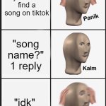 why do people do thissssssssss (if someone posted this before me tell me) | you cant find a song on tiktok; "song name?" 1 reply; "idk" | image tagged in panik calm panik | made w/ Imgflip meme maker