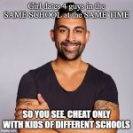 Dhar Mann | Girl dates 4 guys in the SAME SCHOOL at the SAME TIME; SO YOU SEE, CHEAT ONLY WITH KIDS OF DIFFERENT SCHOOLS | image tagged in dhar mann | made w/ Imgflip meme maker