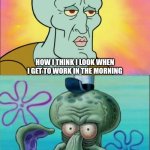 Lookin' Good! | HOW I THINK I LOOK WHEN I GET TO WORK IN THE MORNING; HOW EVERYBODY ELSE SEES ME | image tagged in memes,squidward | made w/ Imgflip meme maker