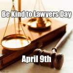 Be Kind to Lawyers Day | Be Kind to Lawyers Day; April 9th | image tagged in lawyers,be kind,law,court | made w/ Imgflip meme maker