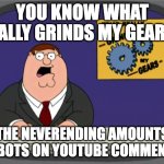 I'm Tired Of These Bots On YT | YOU KNOW WHAT REALLY GRINDS MY GEARS? THE NEVERENDING AMOUNTS OF BOTS ON YOUTUBE COMMENTS! | image tagged in memes,peter griffin news,relatable,relatable memes,fyp,family guy | made w/ Imgflip meme maker