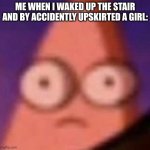 OH SHI- | ME WHEN I WAKED UP THE STAIR AND BY ACCIDENTLY UPSKIRTED A GIRL: | image tagged in eyes wide patrick | made w/ Imgflip meme maker