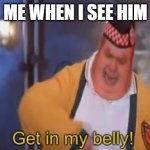 Get in my belly | ME WHEN I SEE HIM | image tagged in get in my belly | made w/ Imgflip meme maker