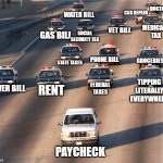 Paycheck | DOCTOR BILL; CAR REPAIR; WATER BILL; MEDICARE TAX; VET BILL; SOCIAL SECURITY TAX; GAS BILL; GROCERIES; PHONE BILL; STATE TAXES; TIPPING LITERALLY EVERYWHERE; POWER BILL; FEDERAL TAXES; RENT; PAYCHECK | image tagged in oj simpson police chase,paycheck,tipping | made w/ Imgflip meme maker