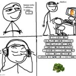 Hmm today I will clueless computer | MEME; I WOULD ADD THE 4TH PART BUT IT WOULD BE TOO EXPENSIVE, AND IT'S NOT LEGAL TO GENETICALLY MUTATE AN INNOCENT MAN TO BECOME SOME FREAK SO INSTEAD HERE'S THIS MINECRAFT FROG | image tagged in hmm today i will clueless computer | made w/ Imgflip meme maker