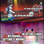 Rowlett vs Groudon | MY FRIEND SAYING THE OTHER; ME SAYING ONE ANSWER; MY FRIEND GETTING IT WRONG; ME GETTING IT RIGHT | image tagged in rowlett vs groudon,pokemon | made w/ Imgflip meme maker