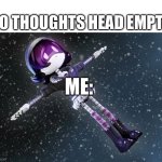 Head empty: | NO THOUGHTS HEAD EMPTY; ME: | image tagged in uzi in space murder drones | made w/ Imgflip meme maker