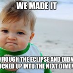 We made it | WE MADE IT; THROUGH THE ECLIPSE AND DIDN'T GET SUCKED UP INTO THE NEXT DIMENSION! | image tagged in memes,success kid original | made w/ Imgflip meme maker