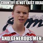 Men | IN MY COUNTRY IS NOT EXIST IDEALISTIC; AND GENEROUS MEN | image tagged in you guys are getting paid | made w/ Imgflip meme maker