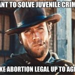 Solve juvenile crime1 | WANT TO SOLVE JUVENILE CRIME? MAKE ABORTION LEGAL UP TO AGE 18 | image tagged in clint eastwood | made w/ Imgflip meme maker