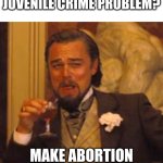 Solve juvenile crime3 | WANT TO SOLVE THE JUVENILE CRIME PROBLEM? MAKE ABORTION LEGAL UP TO AGE 18 | image tagged in leonardo dicaprio django laugh | made w/ Imgflip meme maker
