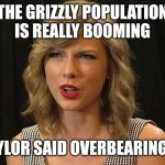 Taylor said overbearingly | THE GRIZZLY POPULATION IS REALLY BOOMING; TAYLOR SAID OVERBEARINGLY | image tagged in taylor swiftie | made w/ Imgflip meme maker