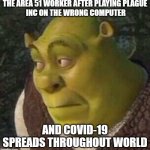 its true tho | THE AREA 51 WORKER AFTER PLAYING PLAGUE
 INC ON THE WRONG COMPUTER; AND COVID-19 SPREADS THROUGHOUT WORLD | image tagged in shrek,covid-19,covid,covid 19,area 51 | made w/ Imgflip meme maker