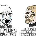 No cheese pizza is the best | I LIKE MY PIZZA WITH NO CHEESE, JUST PEPPERONI AND SAUCE; NOOO, YOU CAN’T HAVE PIZZA WITH NO CHEESE | image tagged in soyboy vs yes chad | made w/ Imgflip meme maker