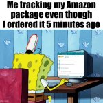 I’m not the only one right….. right? | Me tracking my Amazon package even though I ordered it 5 minutes ago | image tagged in spongebob on a computer | made w/ Imgflip meme maker