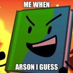 arson | ME WHEN; ARSON I GUESS | image tagged in arson,bfb,tpot,funni,silly,object shows | made w/ Imgflip meme maker