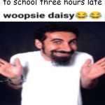 whoopsie daisy | how i look at the teacher after showing up to school three hours late | image tagged in whoopsie daisy | made w/ Imgflip meme maker