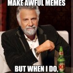 the most interesting man in the world | I DON'T ALWAYS MAKE AWFUL MEMES; BUT WHEN I DO, I PUT ZERO EFFORT IN | image tagged in memes,the most interesting man in the world | made w/ Imgflip meme maker
