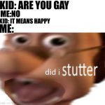 an interesting title | KID: ARE YOU GAY; ME:NO; KID: IT MEANS HAPPY; ME: | image tagged in did i stutter,memes | made w/ Imgflip meme maker