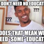 Black guy confused | "WE DON'T NEED NO EDUCATION"; DOES THAT MEAN WE DO NEED *SOME* EDUCATION? | image tagged in black guy confused | made w/ Imgflip meme maker