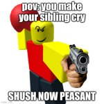 real | pov: you make your sibling cry; SHUSH NOW PEASANT | image tagged in baller | made w/ Imgflip meme maker