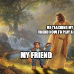 Jesus holding TF2 sniper's hand | ME TEACHING MY FRIEND HOW TO PLAY A GAME; MY FRIEND | image tagged in jesus holding tf2 sniper's hand | made w/ Imgflip meme maker