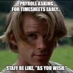 Timesheets, As You Wish | PAYROLL ASKING FOR TIMESHEETS EARLY... STAFF BE LIKE, "AS YOU WISH." | image tagged in princess bride | made w/ Imgflip meme maker