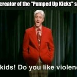 Look up the meaning of the lyrics | The creator of the "Pumped Up Kicks" song: | image tagged in hi kids do you like violence | made w/ Imgflip meme maker