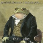 I forgot that this was a leap year, damnit! | Gentlemen, it is with the greatest pleasure I inform you…; that today marks day 100 | image tagged in gentleman frog | made w/ Imgflip meme maker