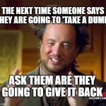 Ancient Aliens Meme | THE NEXT TIME SOMEONE SAYS THEY ARE GOING TO 'TAKE A DUMP'; ASK THEM ARE THEY GOING TO GIVE IT BACK | image tagged in memes,ancient aliens | made w/ Imgflip meme maker