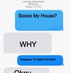 Normal Conversation :, | Soooo My House? WHY; Threesome, TO HANG OUT IDIOT; Okay…; F##King Dumb@$$ | image tagged in blank text conversation | made w/ Imgflip meme maker
