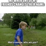 Wait a minute, who are you? | ME WHEN ONE OF MY FRIENDS CHANGES THEIR NAME: | image tagged in wait a minute who are you | made w/ Imgflip meme maker