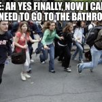 Is it just me? | ME: AH YES FINALLY, NOW I CAN...
MY NEED TO GO TO THE BATHROOM: | image tagged in crowd running,toilet,idk | made w/ Imgflip meme maker